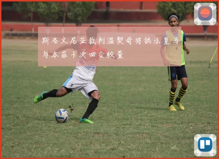 斯洛文尼亚裁判温契奇将执法皇马与本菲卡次回合较量