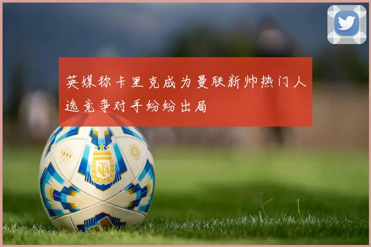 英媒称卡里克成为曼联新帅热门人选竞争对手纷纷出局