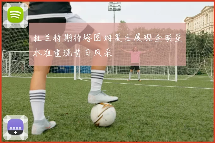 杜兰特期待塔图姆复出展现全明星水准重现昔日风采