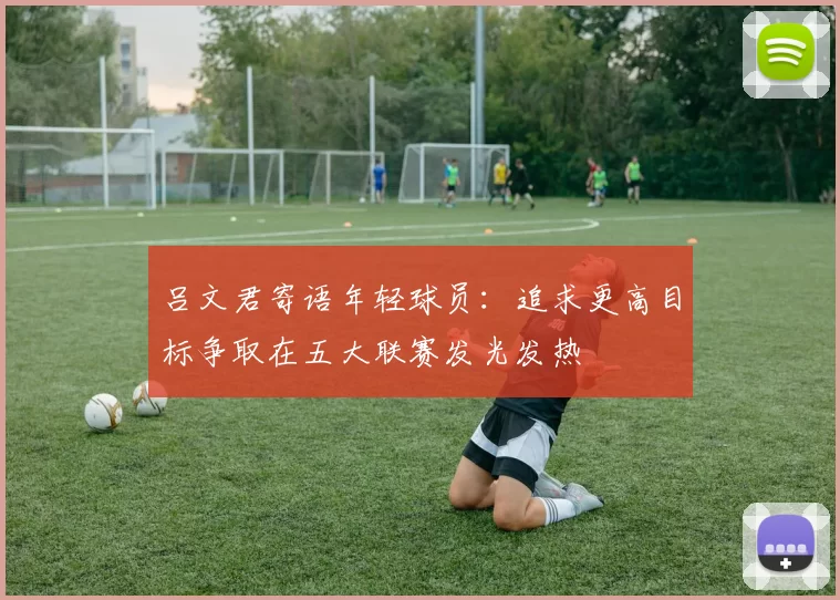 吕文君寄语年轻球员：追求更高目标争取在五大联赛发光发热
