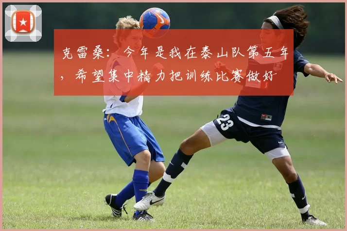 克雷桑：今年是我在泰山队第五年，希望集中精力把训练比赛做好