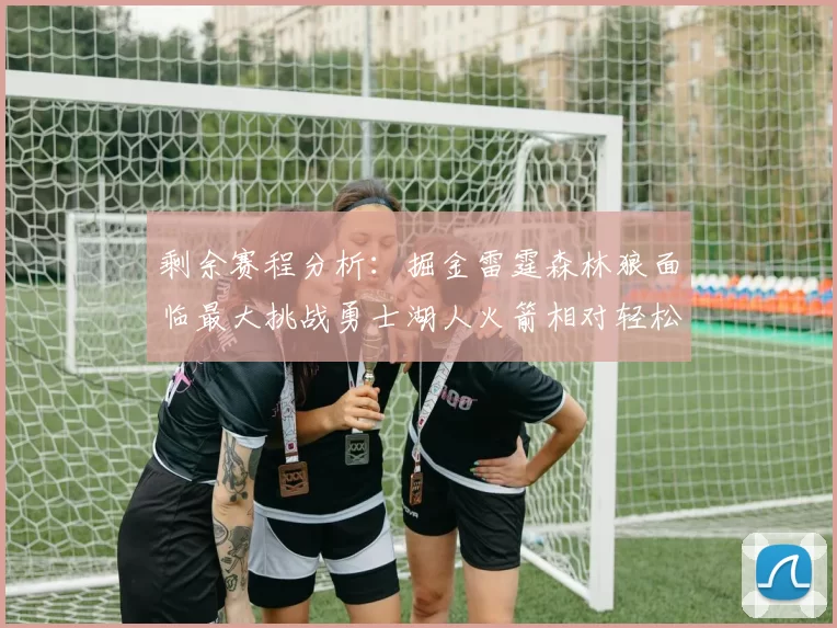 剩余赛程分析：掘金雷霆森林狼面临最大挑战勇士湖人火箭相对轻松