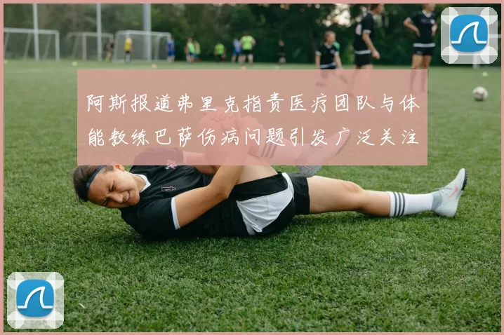 阿斯报道弗里克指责医疗团队与体能教练巴萨伤病问题引发广泛关注
