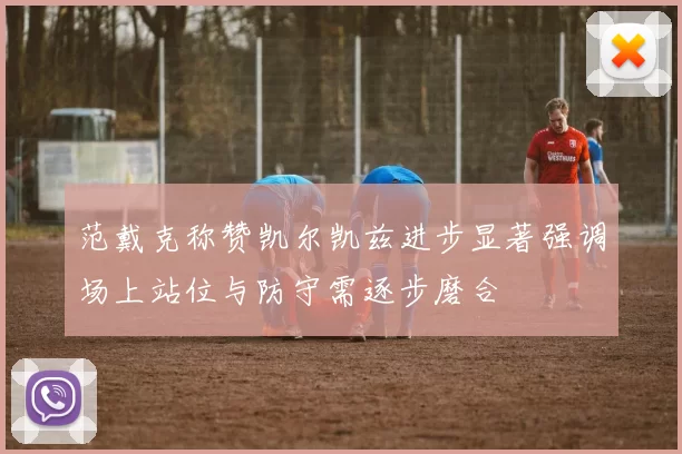 范戴克称赞凯尔凯兹进步显著强调场上站位与防守需逐步磨合