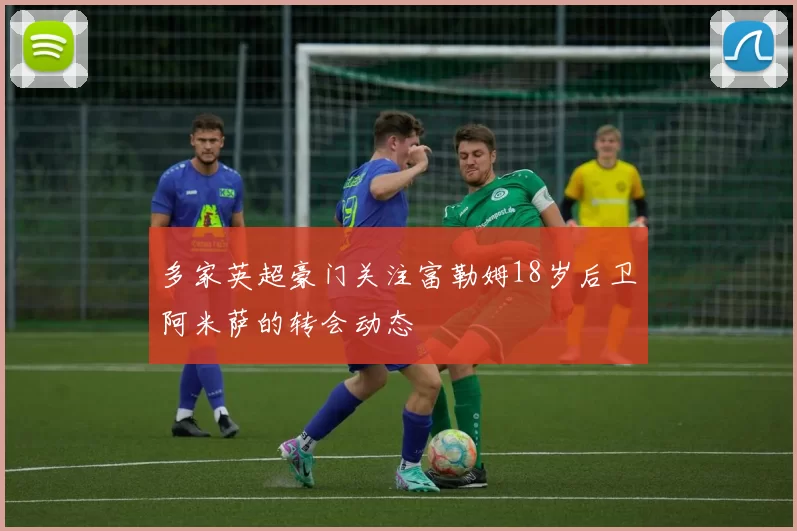多家英超豪门关注富勒姆18岁后卫阿米萨的转会动态