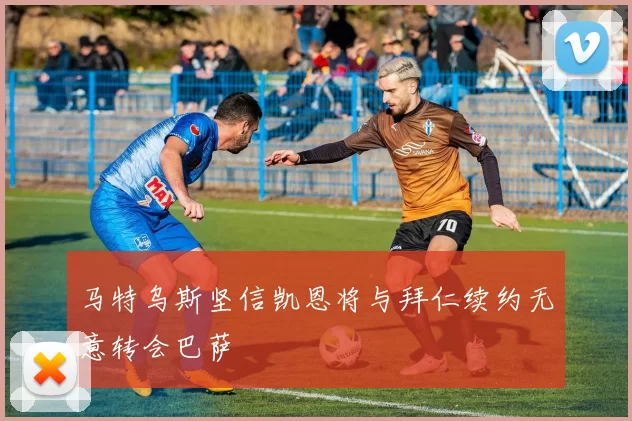 马特乌斯坚信凯恩将与拜仁续约无意转会巴萨
