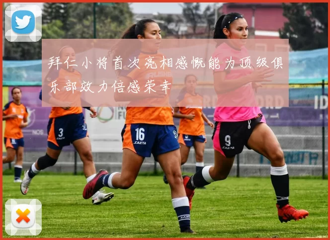 拜仁小将首次亮相感慨能为顶级俱乐部效力倍感荣幸