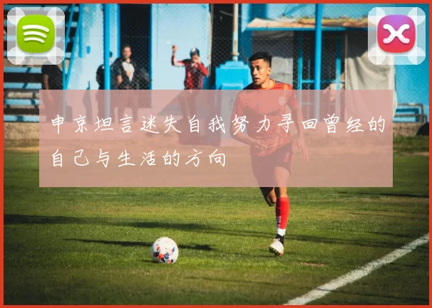 申京坦言迷失自我努力寻回曾经的自己与生活的方向