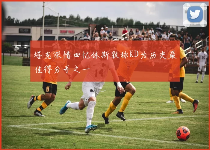 塔克深情回忆休斯敦称KD为历史最佳得分手之一