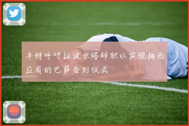 丰特呼吁拉波尔塔辞职以实现梅西应有的巴萨告别仪式
