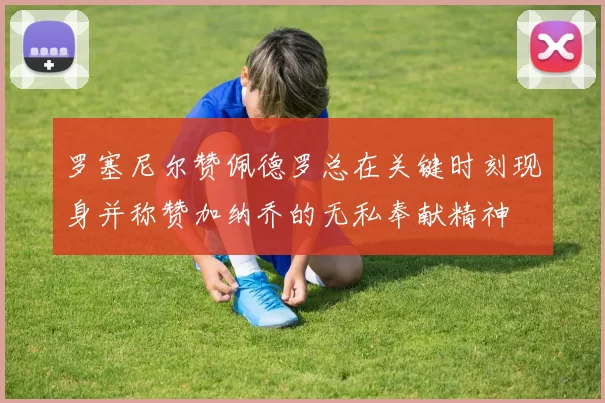 罗塞尼尔赞佩德罗总在关键时刻现身并称赞加纳乔的无私奉献精神