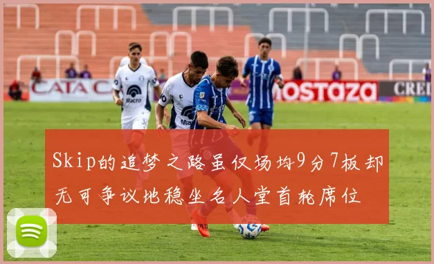 Skip的追梦之路虽仅场均9分7板却无可争议地稳坐名人堂首轮席位