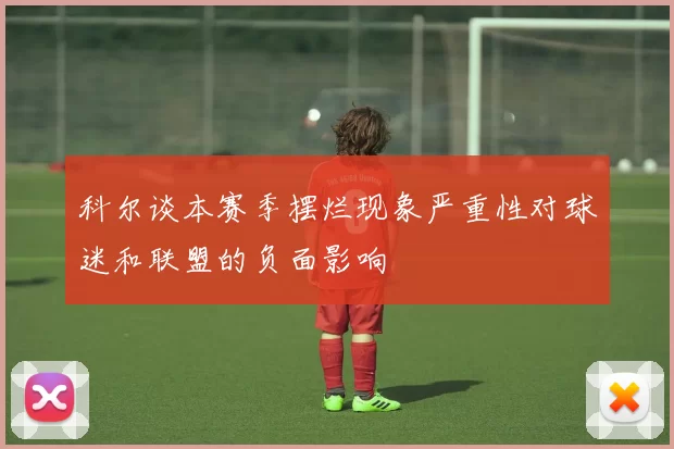 科尔谈本赛季摆烂现象严重性对球迷和联盟的负面影响