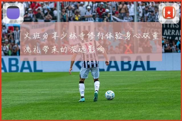 文班分享少林寺修行体验身心双重洗礼带来的深远影响