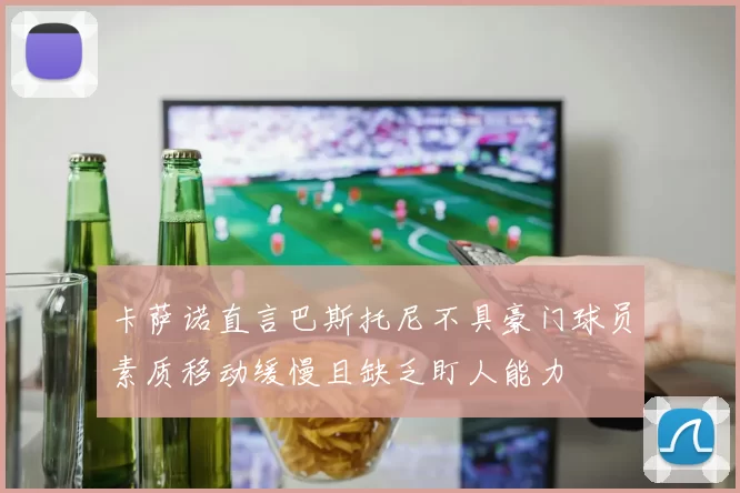 卡萨诺直言巴斯托尼不具豪门球员素质移动缓慢且缺乏盯人能力
