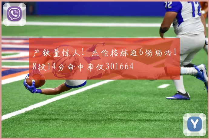 产铁量惊人！杰伦格林近6场场均18投14分命中率仅301664