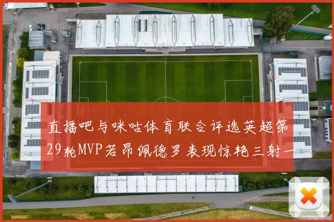 直播吧与咪咕体育联合评选英超第29轮MVP若昂佩德罗表现惊艳三射一传助球队获胜