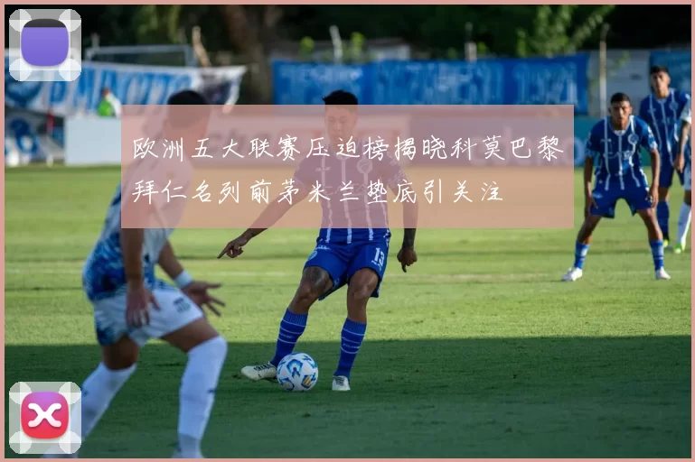 欧洲五大联赛压迫榜揭晓科莫巴黎拜仁名列前茅米兰垫底引关注