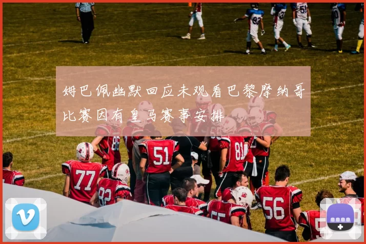 姆巴佩幽默回应未观看巴黎摩纳哥比赛因有皇马赛事安排