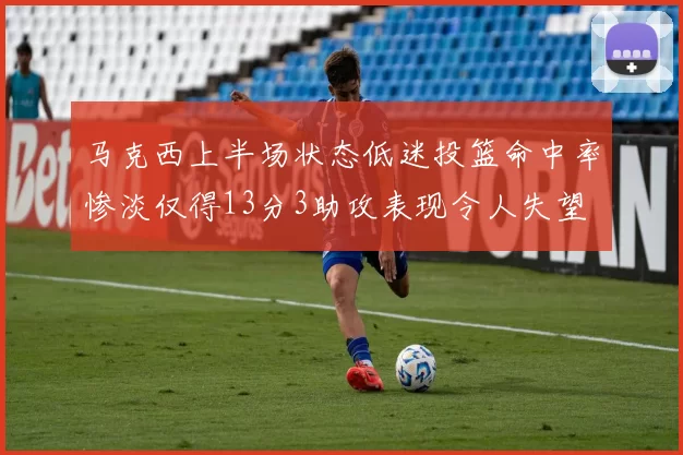 马克西上半场状态低迷投篮命中率惨淡仅得13分3助攻表现令人失望