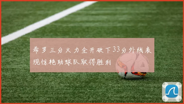 希罗三分火力全开砍下33分外线表现惊艳助球队取得胜利